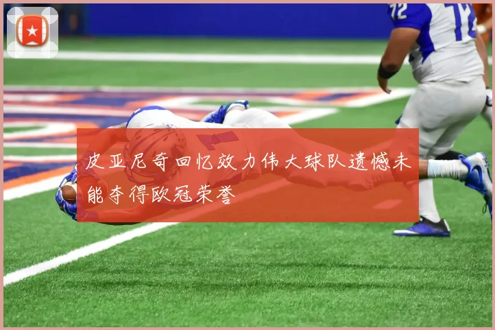 皮亚尼奇回忆效力伟大球队遗憾未能夺得欧冠荣誉