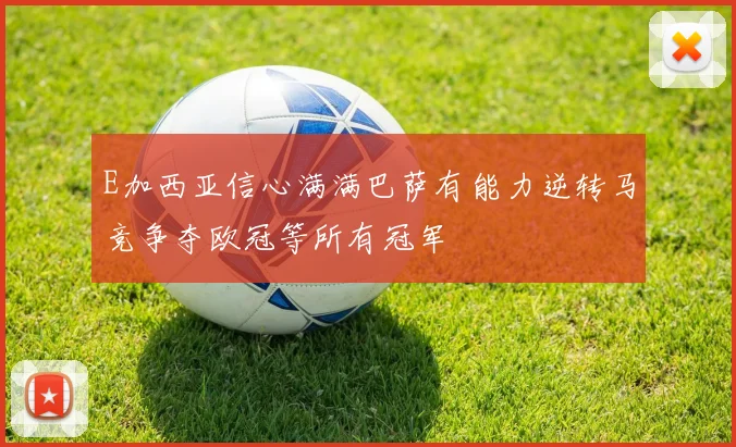 E加西亚信心满满巴萨有能力逆转马竞争夺欧冠等所有冠军