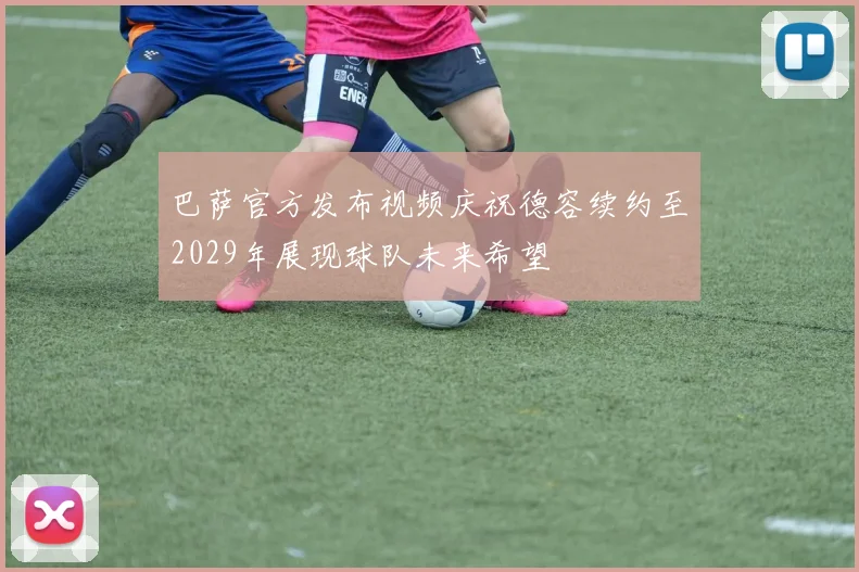 巴萨官方发布视频庆祝德容续约至2029年展现球队未来希望