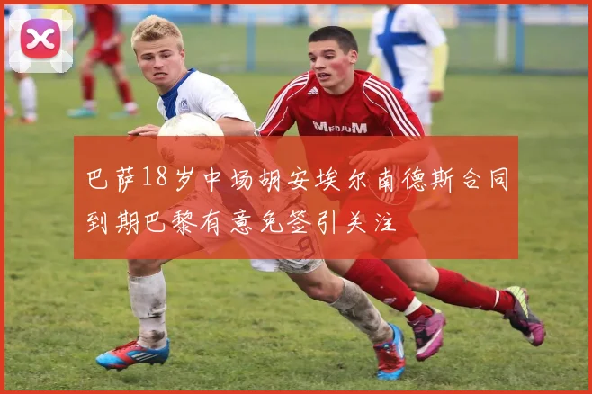 巴萨18岁中场胡安埃尔南德斯合同到期巴黎有意免签引关注