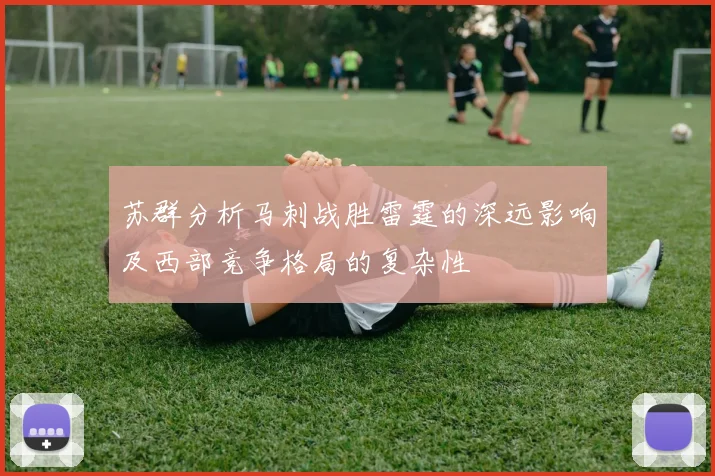 苏群分析马刺战胜雷霆的深远影响及西部竞争格局的复杂性