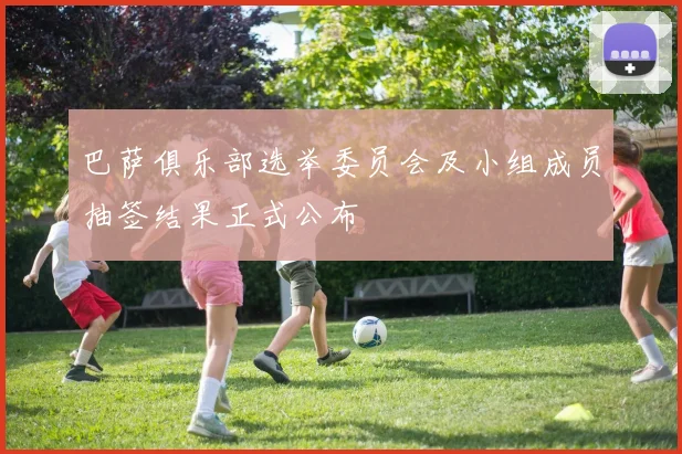 巴萨俱乐部选举委员会及小组成员抽签结果正式公布