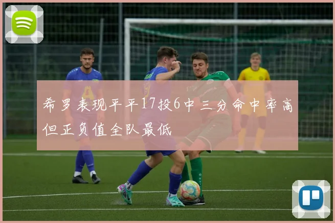 希罗表现平平17投6中三分命中率高但正负值全队最低