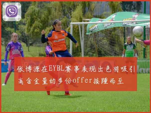 张博源在EYBL赛事表现出色将吸引高含金量的多份offer接踵而至