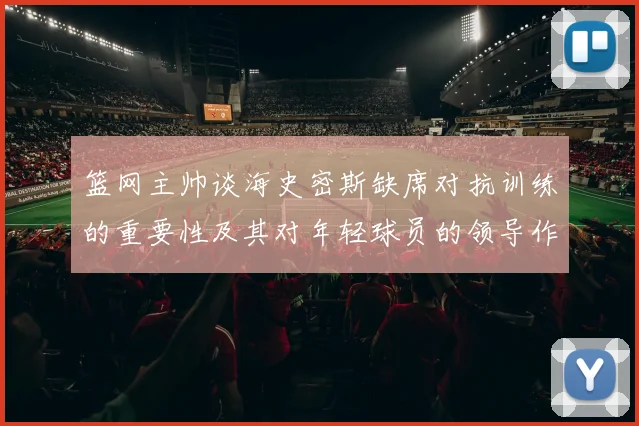 篮网主帅谈海史密斯缺席对抗训练的重要性及其对年轻球员的领导作用