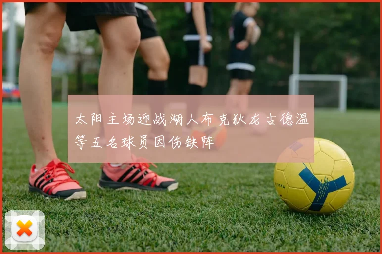 太阳主场迎战湖人布克狄龙古德温等五名球员因伤缺阵