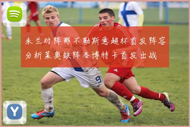 米兰对阵那不勒斯意超杯首发阵容分析莱奥缺阵洛博特卡首发出战