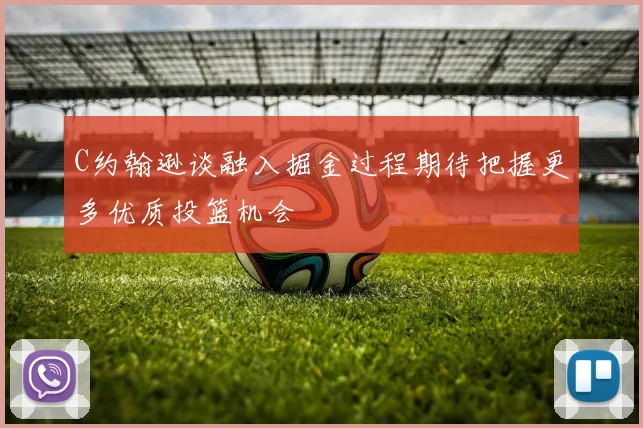 C约翰逊谈融入掘金过程期待把握更多优质投篮机会