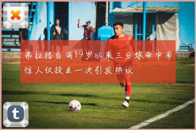 弗拉格自满19岁以来三分球命中率惊人仅投丢一次引发热议