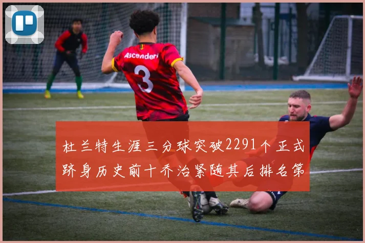 杜兰特生涯三分球突破2291个正式跻身历史前十乔治紧随其后排名第九