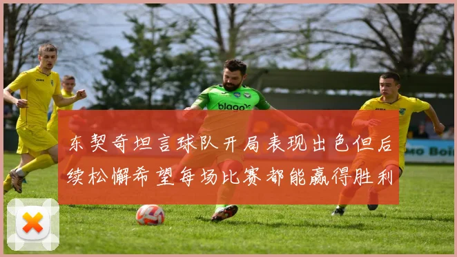 东契奇坦言球队开局表现出色但后续松懈希望每场比赛都能赢得胜利