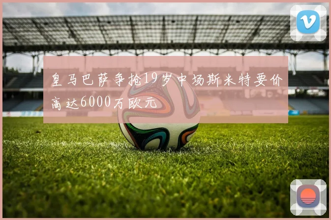 皇马巴萨争抢19岁中场斯米特要价高达6000万欧元