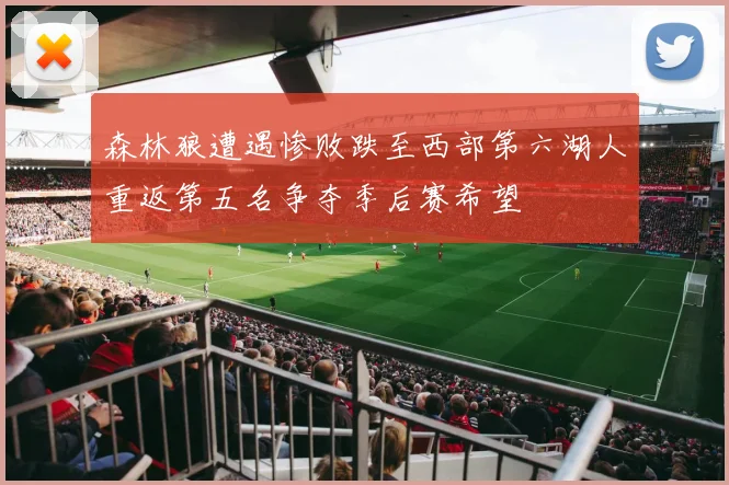 森林狼遭遇惨败跌至西部第六湖人重返第五名争夺季后赛希望