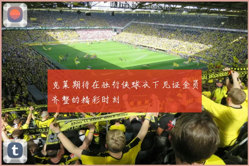 克莱期待在独行侠球衣下见证全员齐整的精彩时刻