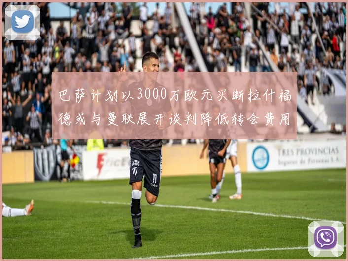 巴萨计划以3000万欧元买断拉什福德或与曼联展开谈判降低转会费用