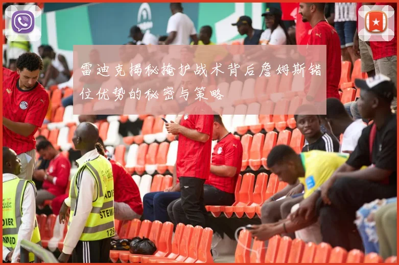 雷迪克揭秘掩护战术背后詹姆斯错位优势的秘密与策略