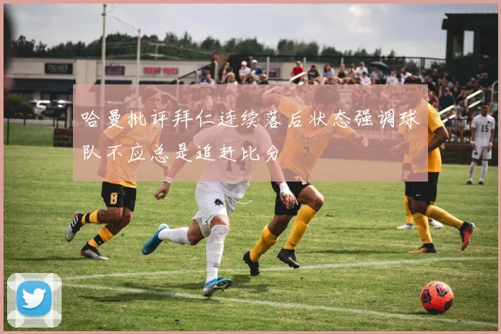 哈曼批评拜仁连续落后状态强调球队不应总是追赶比分