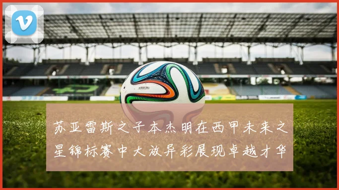 苏亚雷斯之子本杰明在西甲未来之星锦标赛中大放异彩展现卓越才华