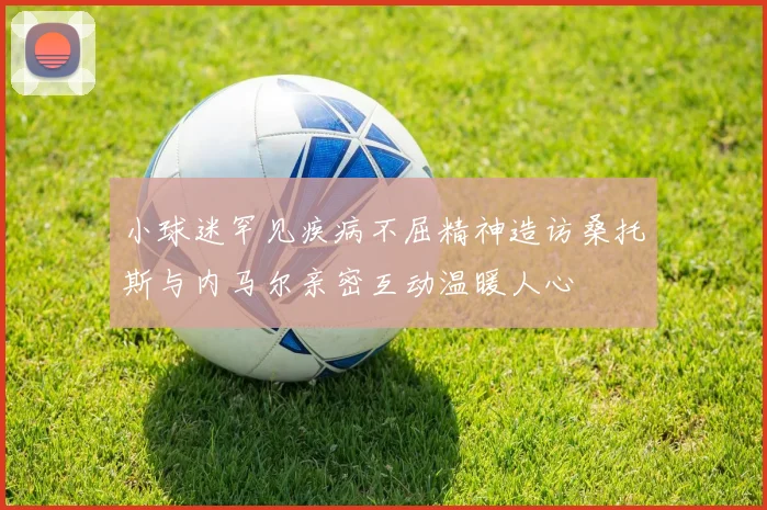 小球迷罕见疾病不屈精神造访桑托斯与内马尔亲密互动温暖人心