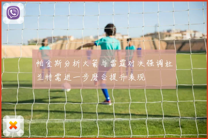 帕金斯分析火箭与雷霆对决强调杜兰特需进一步磨合提升表现