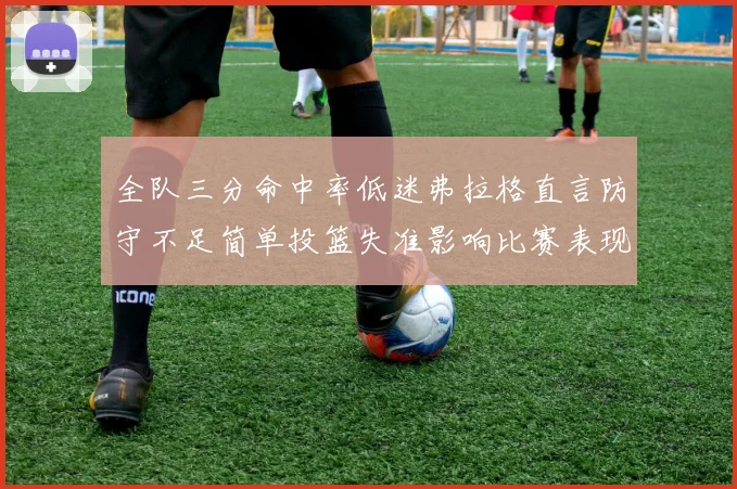 全队三分命中率低迷弗拉格直言防守不足简单投篮失准影响比赛表现
