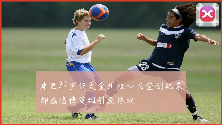 库里37岁仍是金州核心戈登创纪录却成悲情英雄引发热议