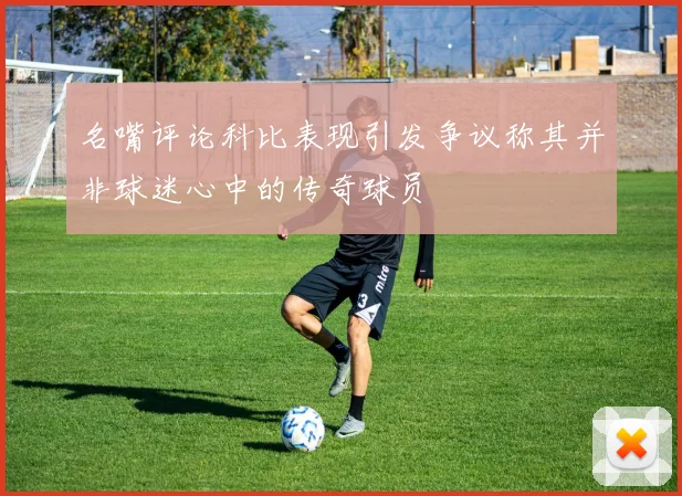 名嘴评论科比表现引发争议称其并非球迷心中的传奇球员