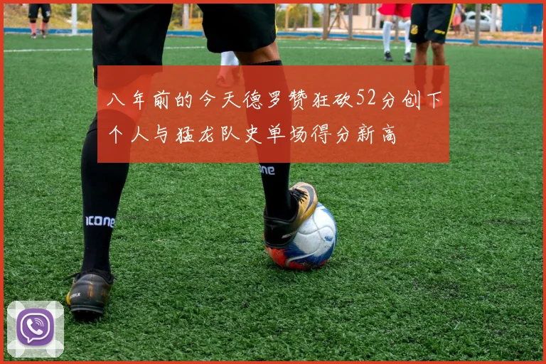 八年前的今天德罗赞狂砍52分创下个人与猛龙队史单场得分新高