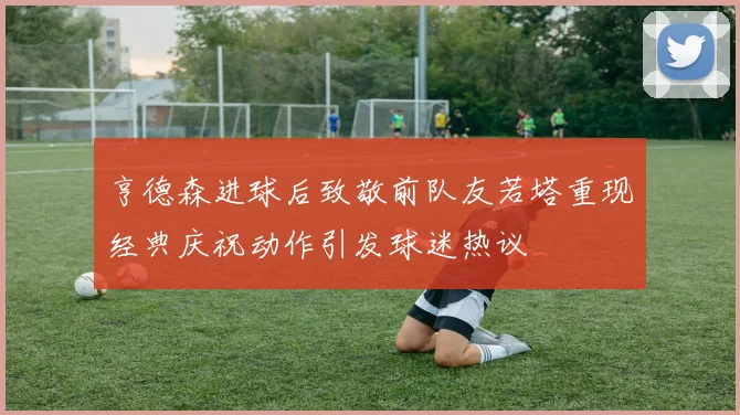 亨德森进球后致敬前队友若塔重现经典庆祝动作引发球迷热议