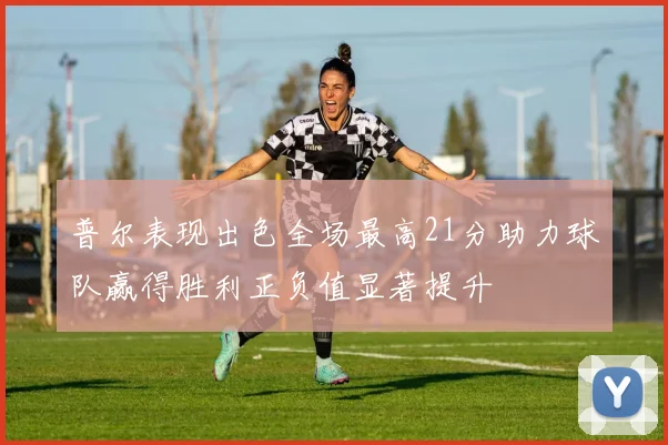 普尔表现出色全场最高21分助力球队赢得胜利正负值显著提升
