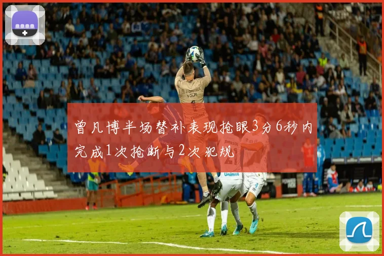 曾凡博半场替补表现抢眼3分6秒内完成1次抢断与2次犯规