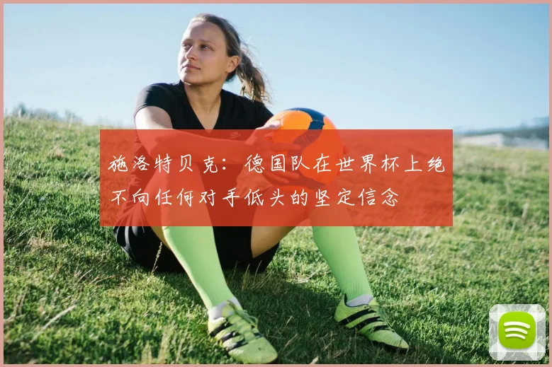 施洛特贝克：德国队在世界杯上绝不向任何对手低头的坚定信念