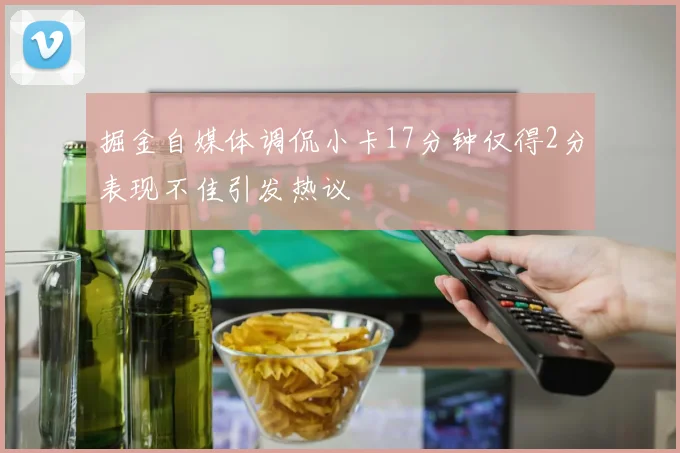 掘金自媒体调侃小卡17分钟仅得2分表现不佳引发热议