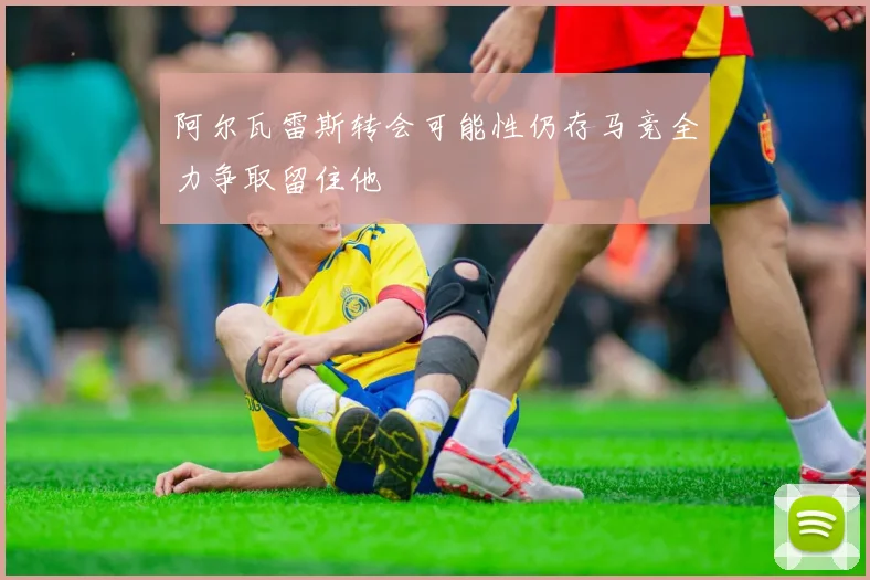 阿尔瓦雷斯转会可能性仍存马竞全力争取留住他