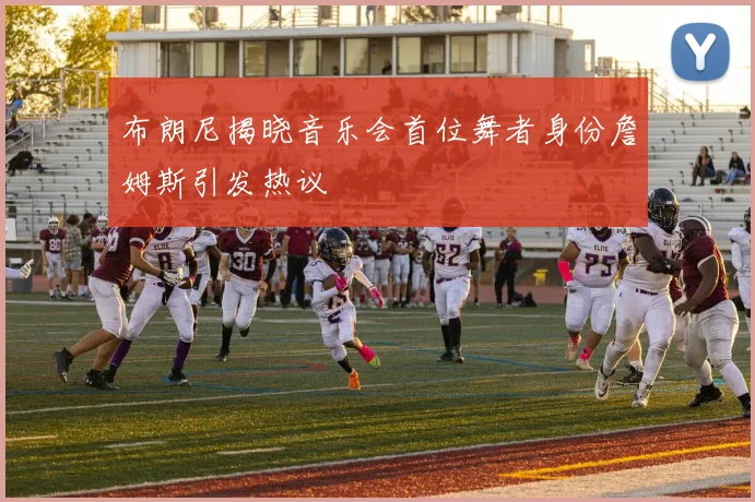 布朗尼揭晓音乐会首位舞者身份詹姆斯引发热议