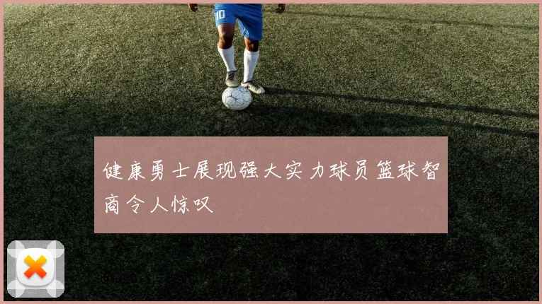 健康勇士展现强大实力球员篮球智商令人惊叹