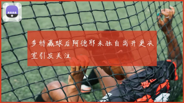 多特赢球后阿德耶米独自离开更衣室引发关注