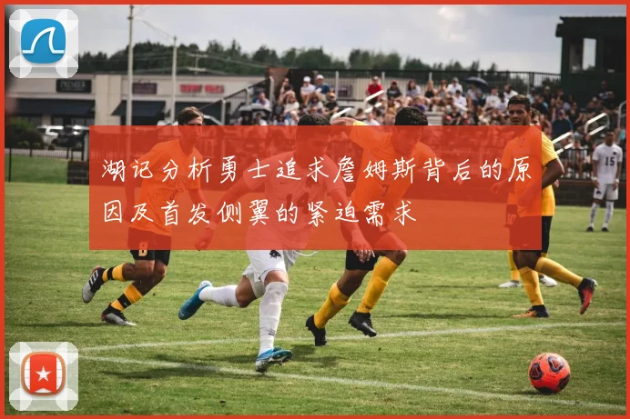 湖记分析勇士追求詹姆斯背后的原因及首发侧翼的紧迫需求
