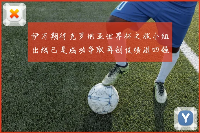 伊万期待克罗地亚世界杯之旅小组出线已是成功争取再创佳绩进四强