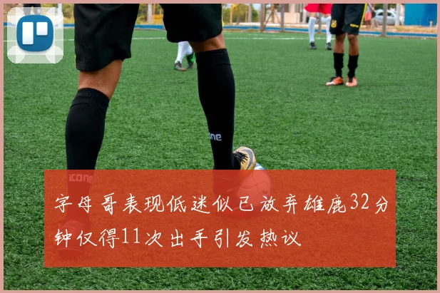 字母哥表现低迷似已放弃雄鹿32分钟仅得11次出手引发热议