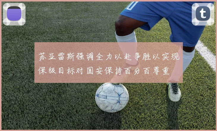 苏亚雷斯强调全力以赴争胜以实现保级目标对国安保持百分百尊重
