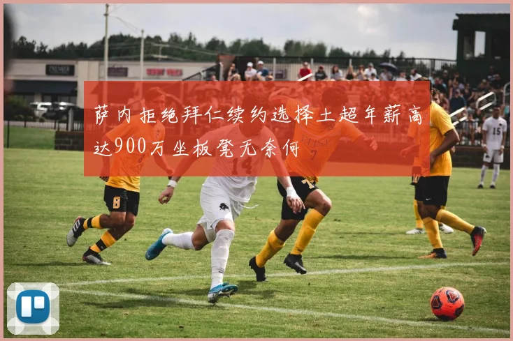 萨内拒绝拜仁续约选择土超年薪高达900万坐板凳无奈何