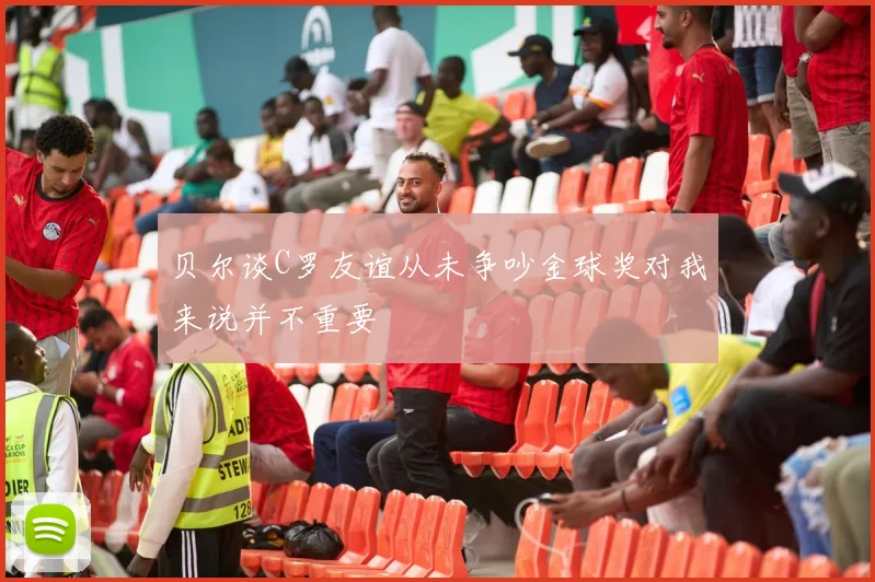 贝尔谈C罗友谊从未争吵金球奖对我来说并不重要
