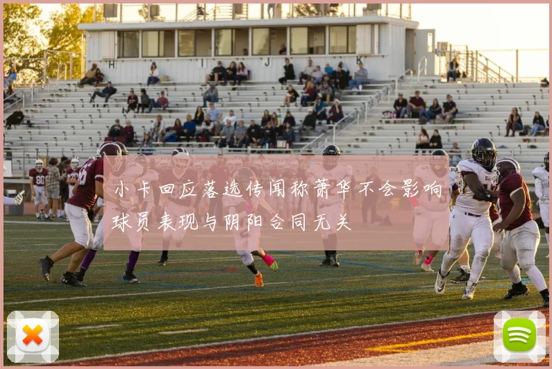 小卡回应落选传闻称萧华不会影响球员表现与阴阳合同无关