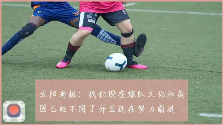 太阳老板：我们现在球队文化和氛围已经不同了并且还在努力前进
