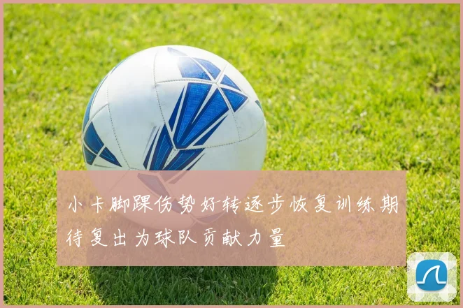 小卡脚踝伤势好转逐步恢复训练期待复出为球队贡献力量