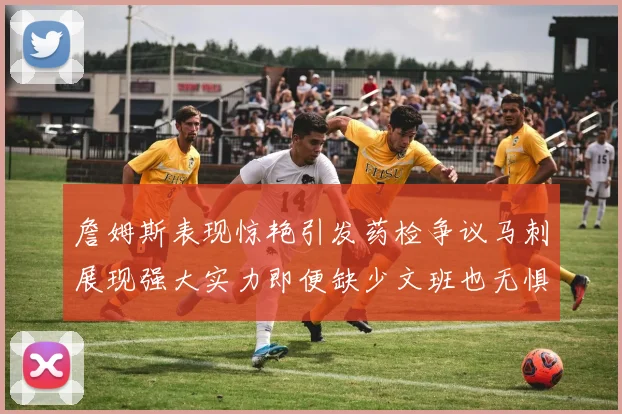 詹姆斯表现惊艳引发药检争议马刺展现强大实力即便缺少文班也无惧挑战