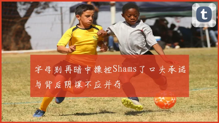 字母别再暗中操控Shams了口头承诺与背后阴谋不应并存