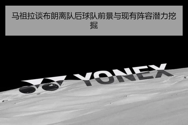 马祖拉谈布朗离队后球队前景与现有阵容潜力挖掘（ayx）